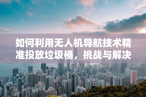 如何利用无人机导航技术精准投放垃圾桶，挑战与解决方案？
