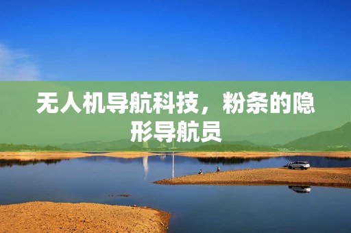 无人机导航科技，粉条的隐形导航员