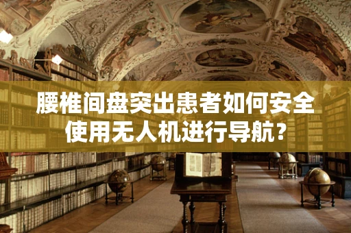 腰椎间盘突出患者如何安全使用无人机进行导航？
