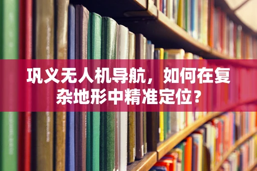 巩义无人机导航，如何在复杂地形中精准定位？