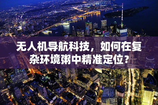 无人机导航科技，如何在复杂环境粥中精准定位？