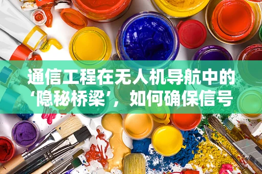 通信工程在无人机导航中的‘隐秘桥梁’，如何确保信号稳定与安全？