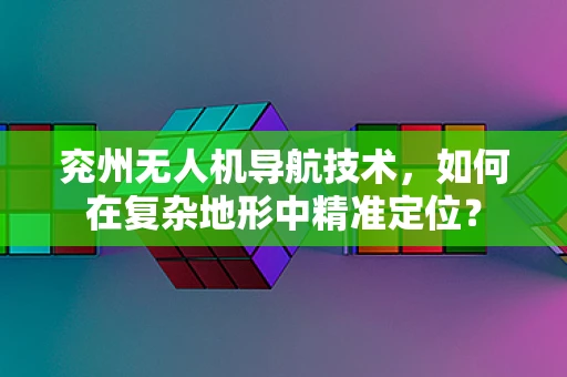 兖州无人机导航技术，如何在复杂地形中精准定位？