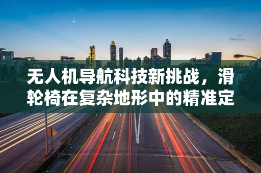 无人机导航科技新挑战，滑轮椅在复杂地形中的精准定位难题