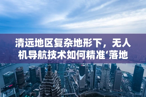 清远地区复杂地形下，无人机导航技术如何精准‘落地’？