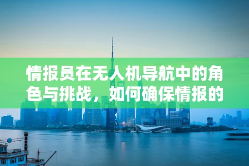 情报员在无人机导航中的角色与挑战，如何确保情报的准确传递？