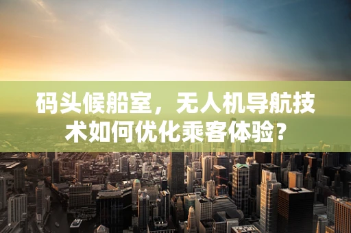 码头候船室，无人机导航技术如何优化乘客体验？