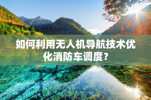 如何利用无人机导航技术优化消防车调度？
