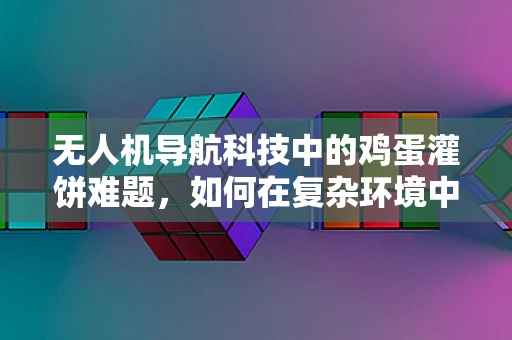 无人机导航科技中的鸡蛋灌饼难题，如何在复杂环境中精准定位？