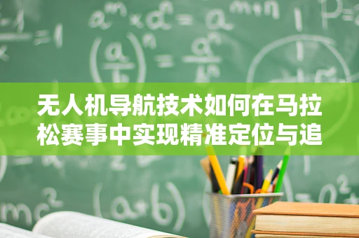 无人机导航技术如何在马拉松赛事中实现精准定位与追踪？