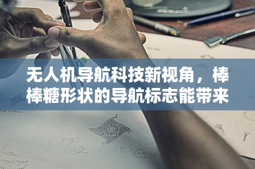 无人机导航科技新视角，棒棒糖形状的导航标志能带来什么创新？