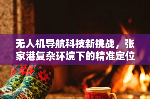 无人机导航科技新挑战，张家港复杂环境下的精准定位