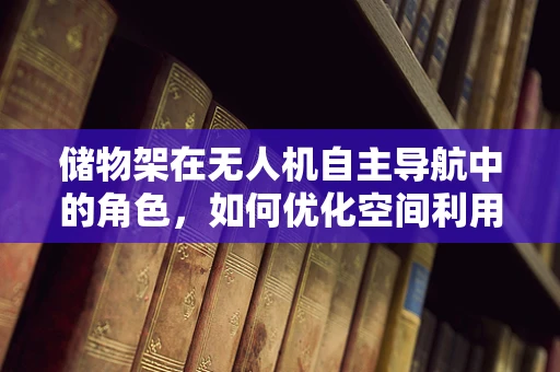 储物架在无人机自主导航中的角色，如何优化空间利用与导航精度？
