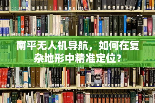南平无人机导航，如何在复杂地形中精准定位？