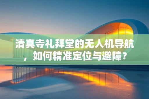 清真寺礼拜堂的无人机导航，如何精准定位与避障？