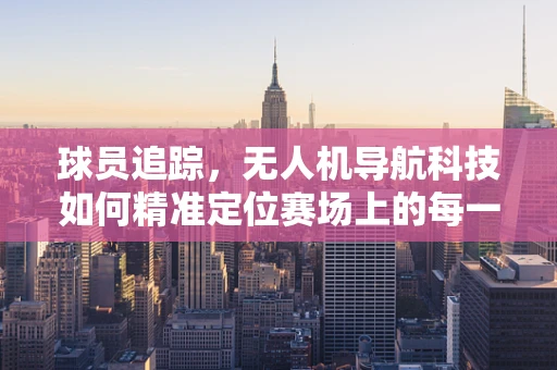 球员追踪，无人机导航科技如何精准定位赛场上的每一位球员？