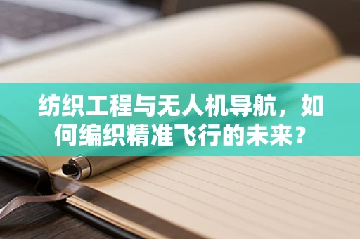 纺织工程与无人机导航，如何编织精准飞行的未来？