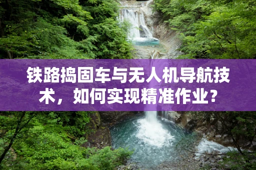 铁路捣固车与无人机导航技术，如何实现精准作业？