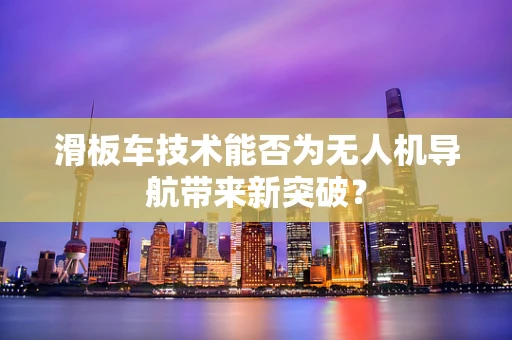 滑板车技术能否为无人机导航带来新突破？