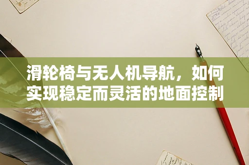 滑轮椅与无人机导航，如何实现稳定而灵活的地面控制？