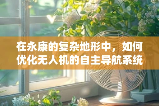 在永康的复杂地形中，如何优化无人机的自主导航系统？