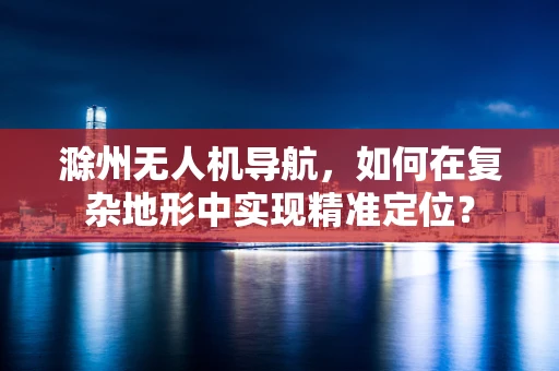滁州无人机导航，如何在复杂地形中实现精准定位？