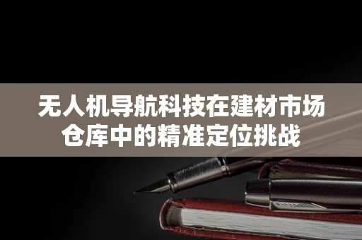 无人机导航科技在建材市场仓库中的精准定位挑战