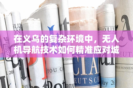 在义乌的复杂环境中，无人机导航技术如何精准应对城市‘迷宫’？