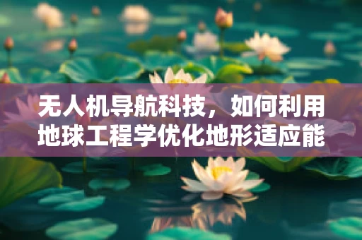 无人机导航科技，如何利用地球工程学优化地形适应能力？