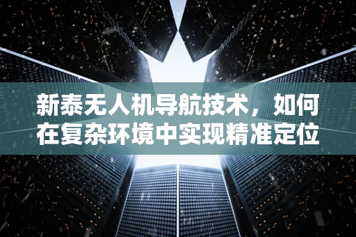 新泰无人机导航技术，如何在复杂环境中实现精准定位？