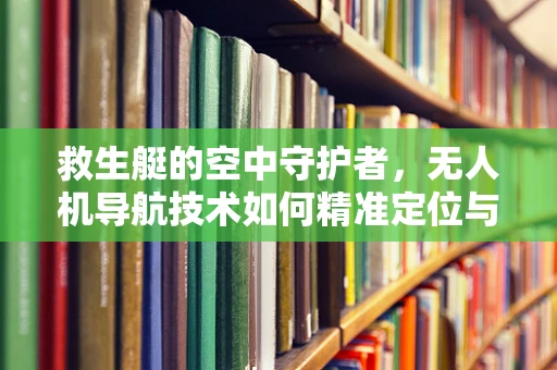 救生艇的空中守护者，无人机导航技术如何精准定位与救援？