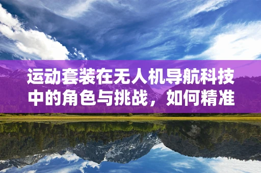运动套装在无人机导航科技中的角色与挑战，如何精准融合与优化？