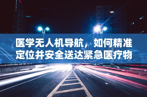 医学无人机导航，如何精准定位并安全送达紧急医疗物资？