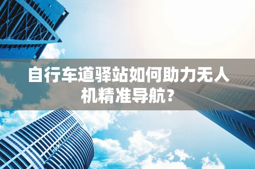 自行车道驿站如何助力无人机精准导航？