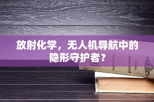 放射化学，无人机导航中的隐形守护者？