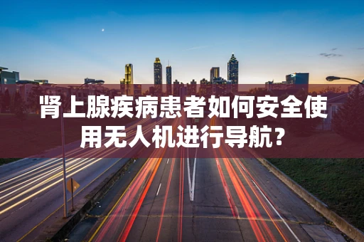 肾上腺疾病患者如何安全使用无人机进行导航？