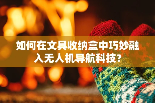 如何在文具收纳盒中巧妙融入无人机导航科技？