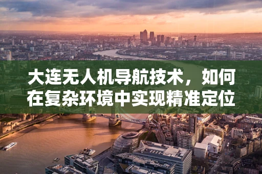 大连无人机导航技术，如何在复杂环境中实现精准定位？