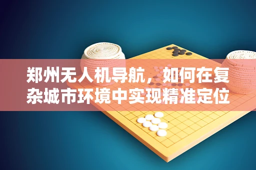 郑州无人机导航，如何在复杂城市环境中实现精准定位？