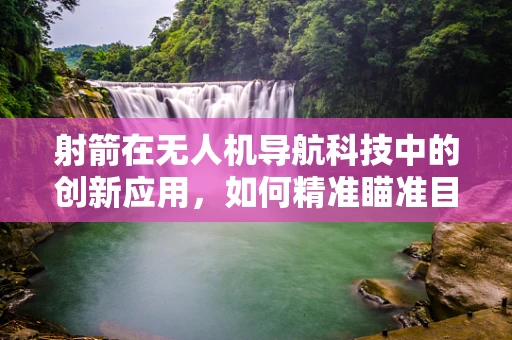 射箭在无人机导航科技中的创新应用，如何精准瞄准目标？