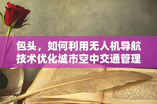 包头，如何利用无人机导航技术优化城市空中交通管理？
