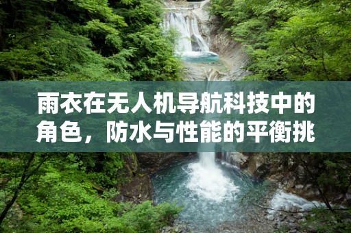 雨衣在无人机导航科技中的角色，防水与性能的平衡挑战
