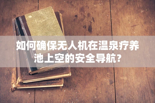 如何确保无人机在温泉疗养池上空的安全导航？