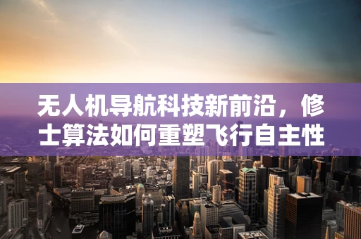 无人机导航科技新前沿，修士算法如何重塑飞行自主性？