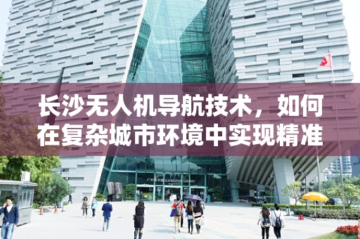 长沙无人机导航技术，如何在复杂城市环境中实现精准定位？