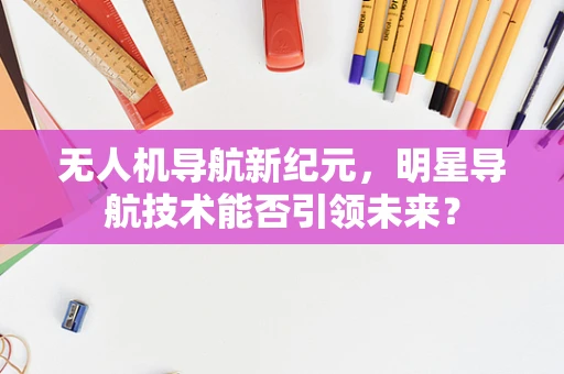 无人机导航新纪元，明星导航技术能否引领未来？
