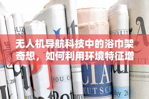 无人机导航科技中的浴巾架奇想，如何利用环境特征增强定位精度？
