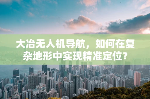 大冶无人机导航，如何在复杂地形中实现精准定位？