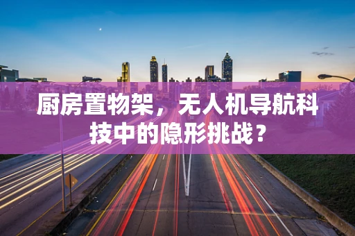 厨房置物架，无人机导航科技中的隐形挑战？