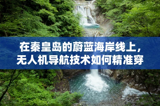 在秦皇岛的蔚蓝海岸线上，无人机导航技术如何精准穿越‘迷雾’？